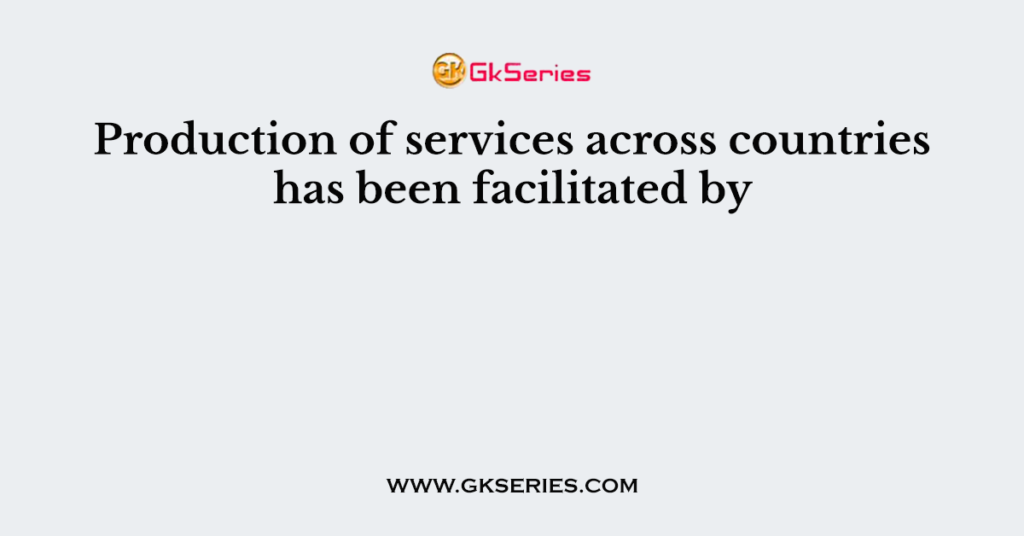 Production of services across countries has been facilitated by