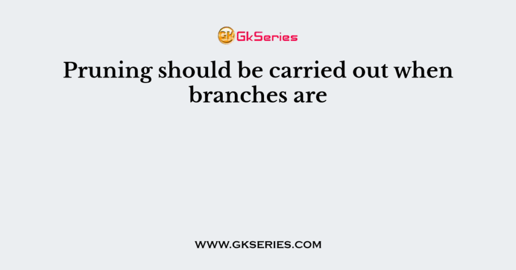 Pruning should be carried out when branches are