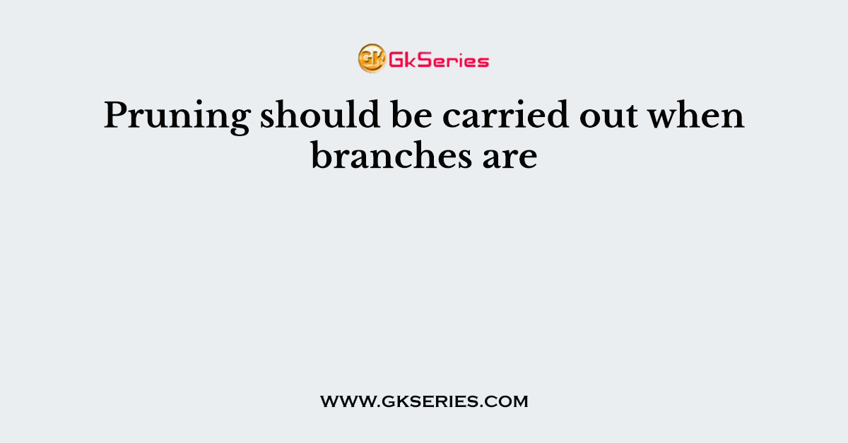 Pruning should be carried out when branches are