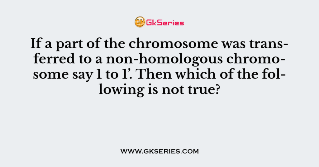 Q. If a part of the chromosome was transferred to a non-homologous chromosome say 1 to 1’. Then which of the following is not true?