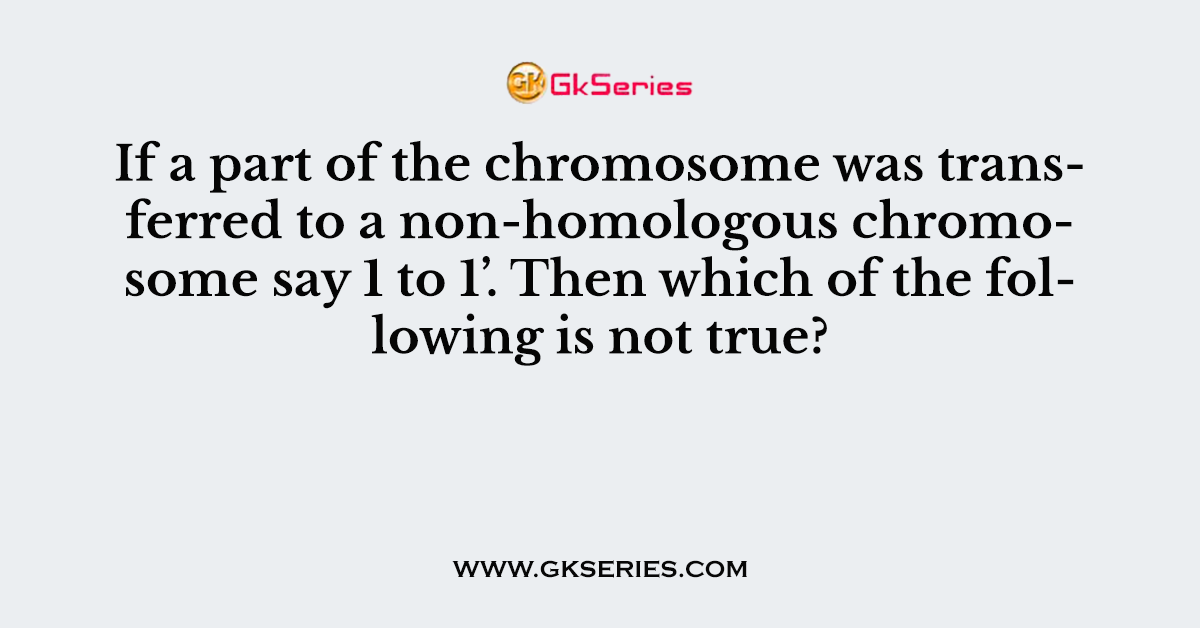 Q. If a part of the chromosome was transferred to a non-homologous chromosome say 1 to 1’. Then which of the following is not true?