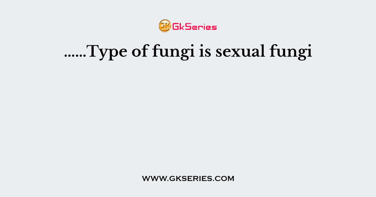 Q. ……Type of fungi is sexual fungi