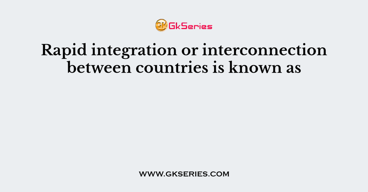 Rapid integration or interconnection between countries is known as