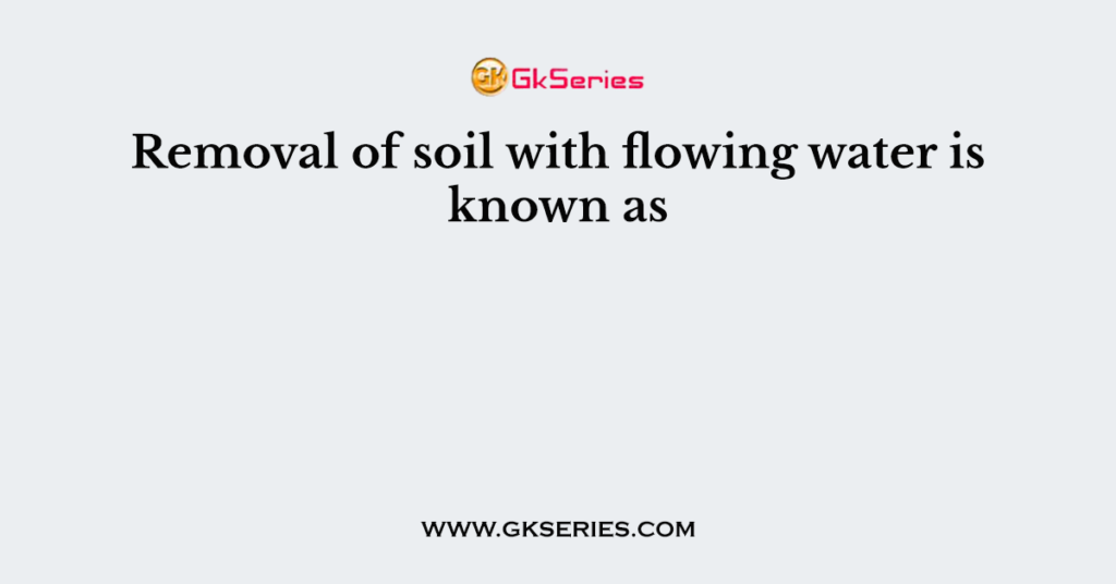 Removal of soil with flowing water is known as