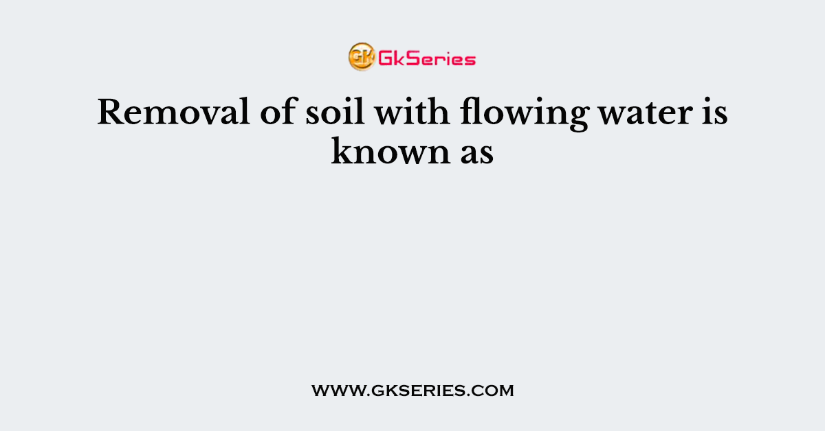 Removal of soil with flowing water is known as