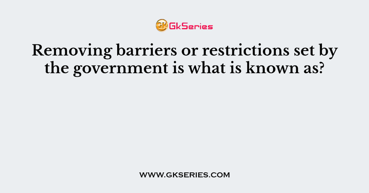Removing barriers or restrictions set by the government is what is known as?