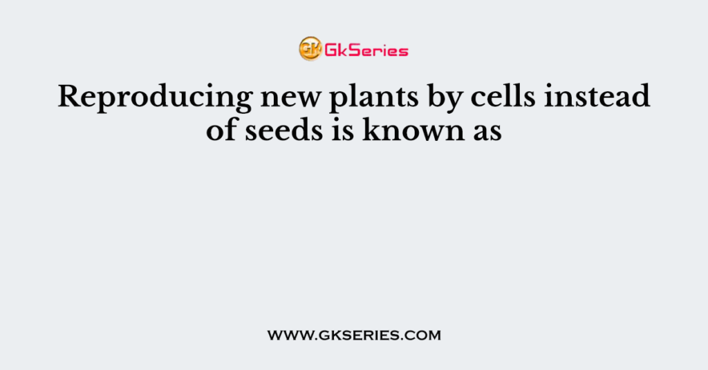 Reproducing new plants by cells instead of seeds is known as