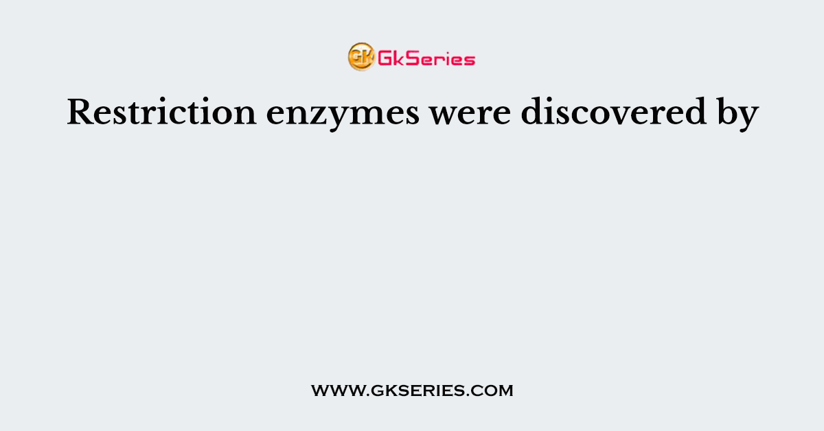 Restriction enzymes were discovered by