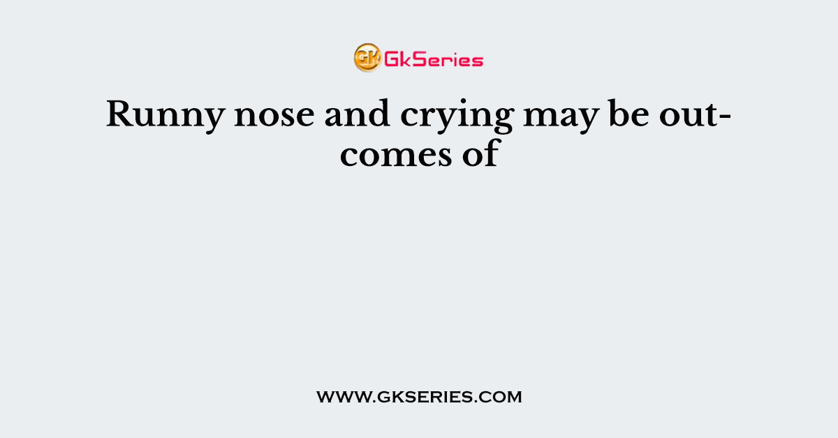 Runny nose and crying may be outcomes of