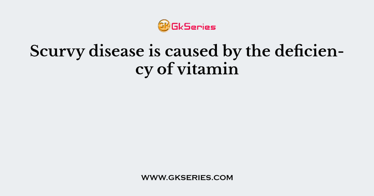 Scurvy disease is caused by the deficiency of vitamin
