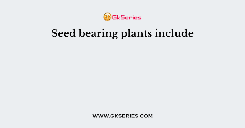 seed-bearing-plants-include