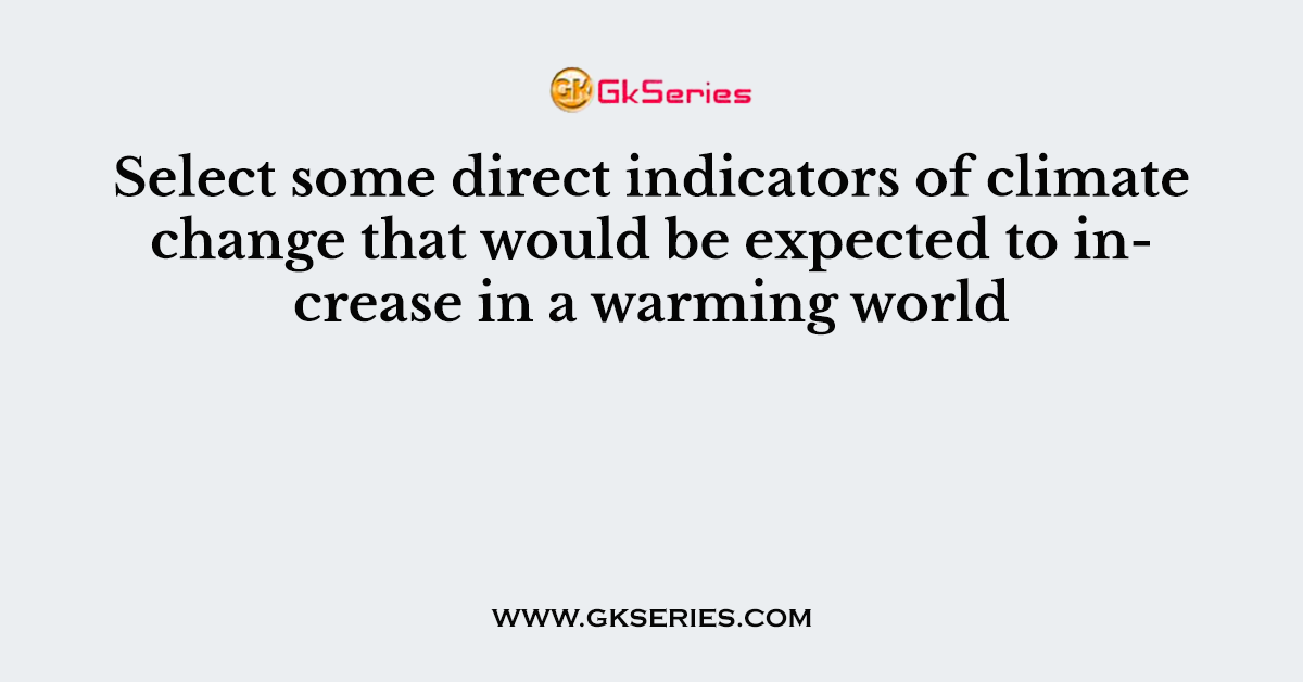 Select some direct indicators of climate change that would be expected to increase in a warming world