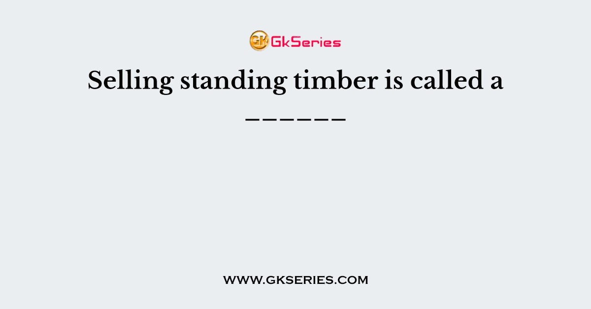 Selling standing timber is called a ______