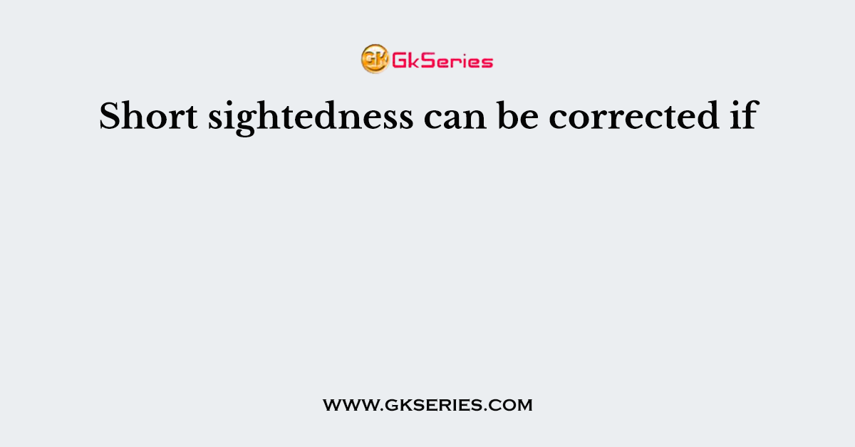 Short sightedness can be corrected if