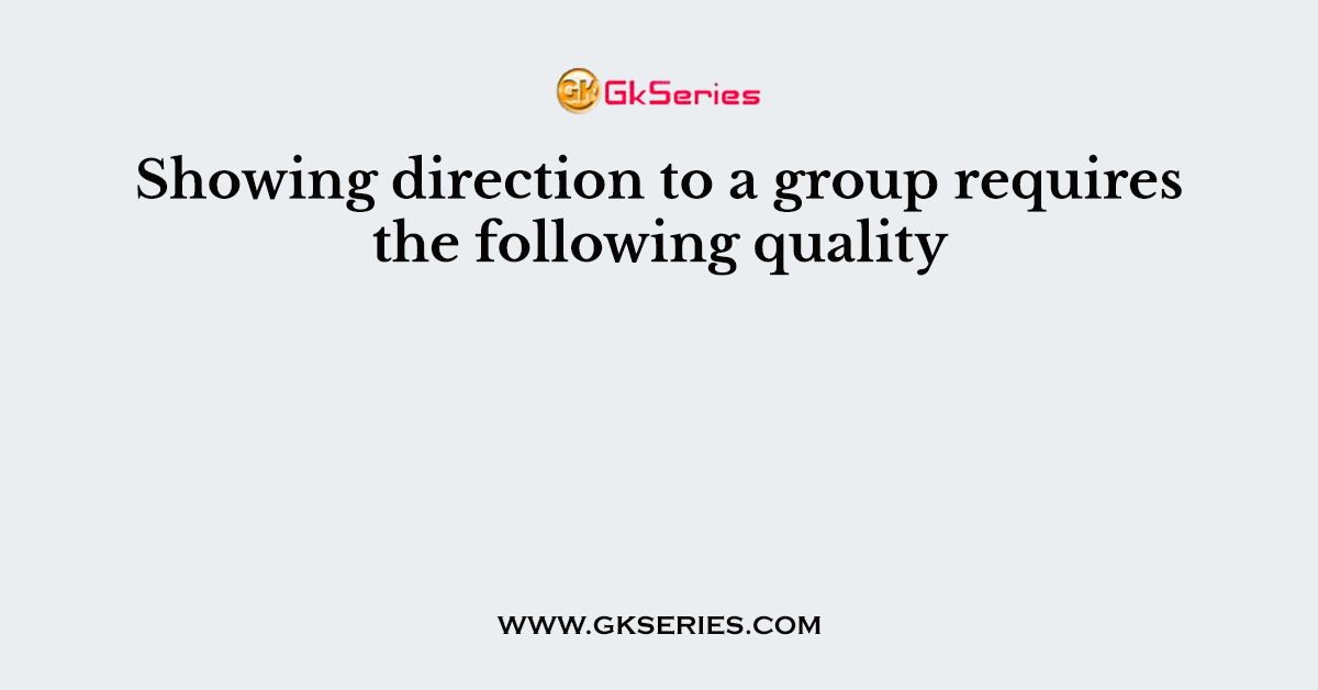 Showing direction to a group requires the following quality