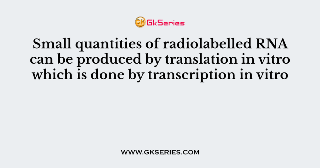 Small quantities of radiolabelled RNA can be produced by translation in vitro which is done by transcription in vitro