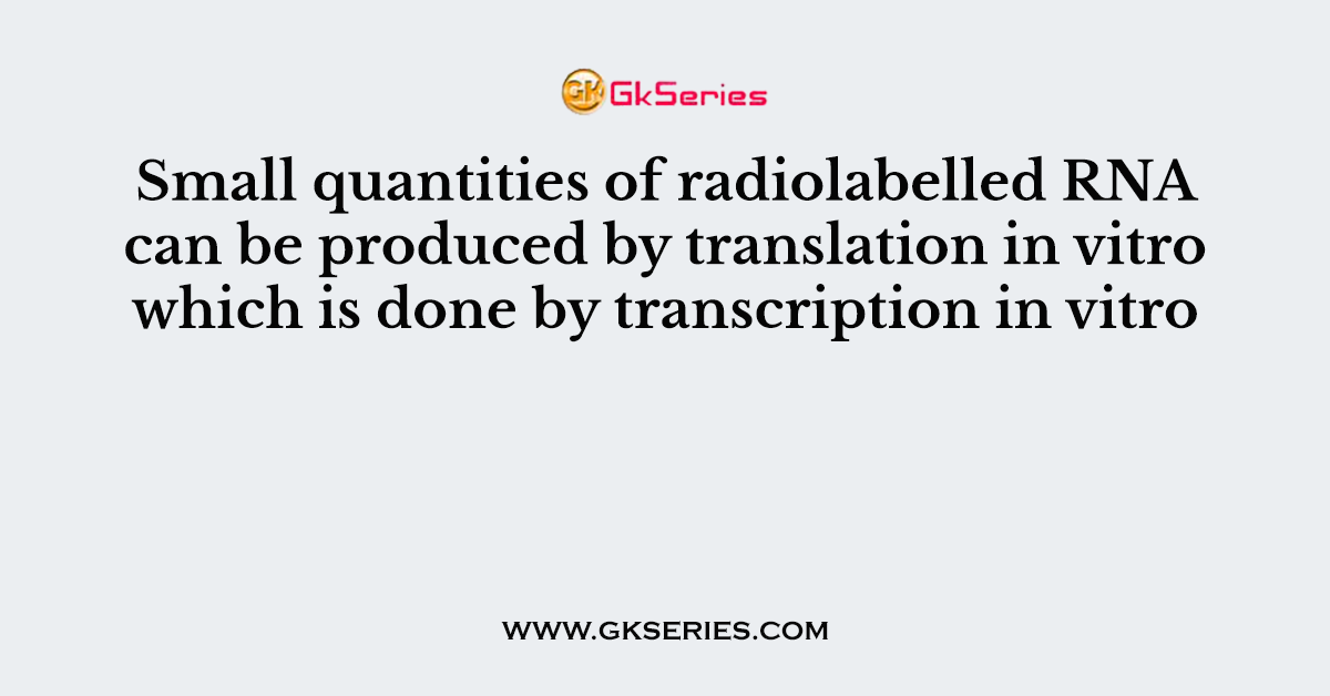 Small quantities of radiolabelled RNA can be produced by translation in vitro which is done by transcription in vitro