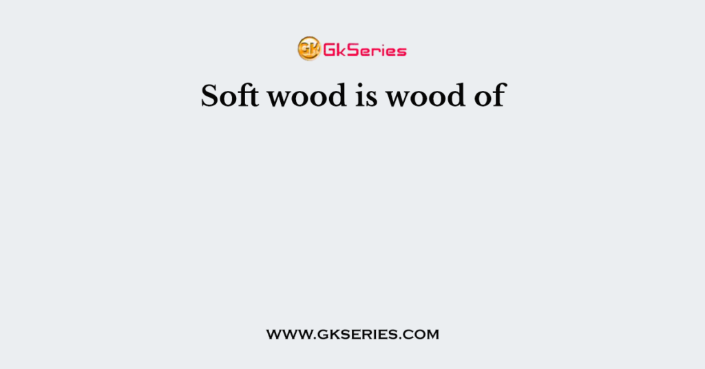 Soft wood is wood of