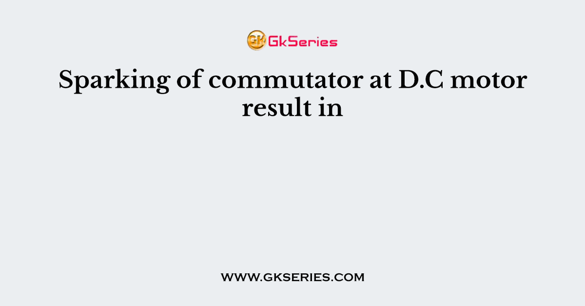 Sparking of commutator at D.C motor result in