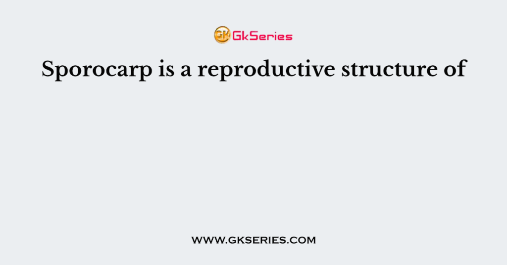 Sporocarp is a reproductive structure of