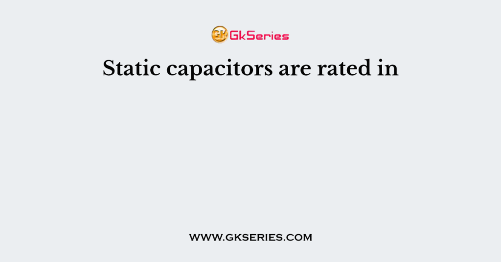 Static capacitors are rated in