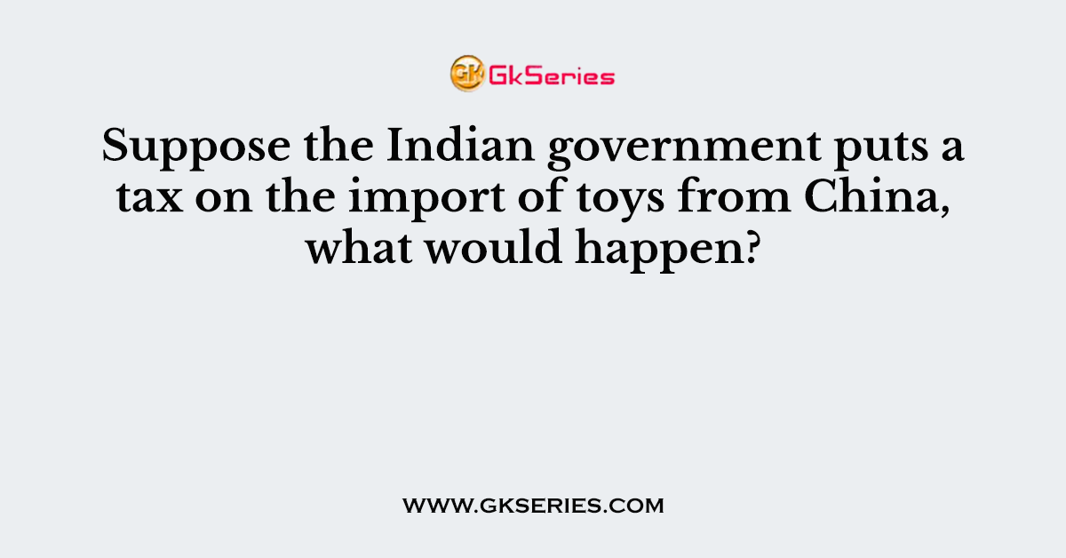 Suppose the Indian government puts a tax on the import of toys from China, what would happen?