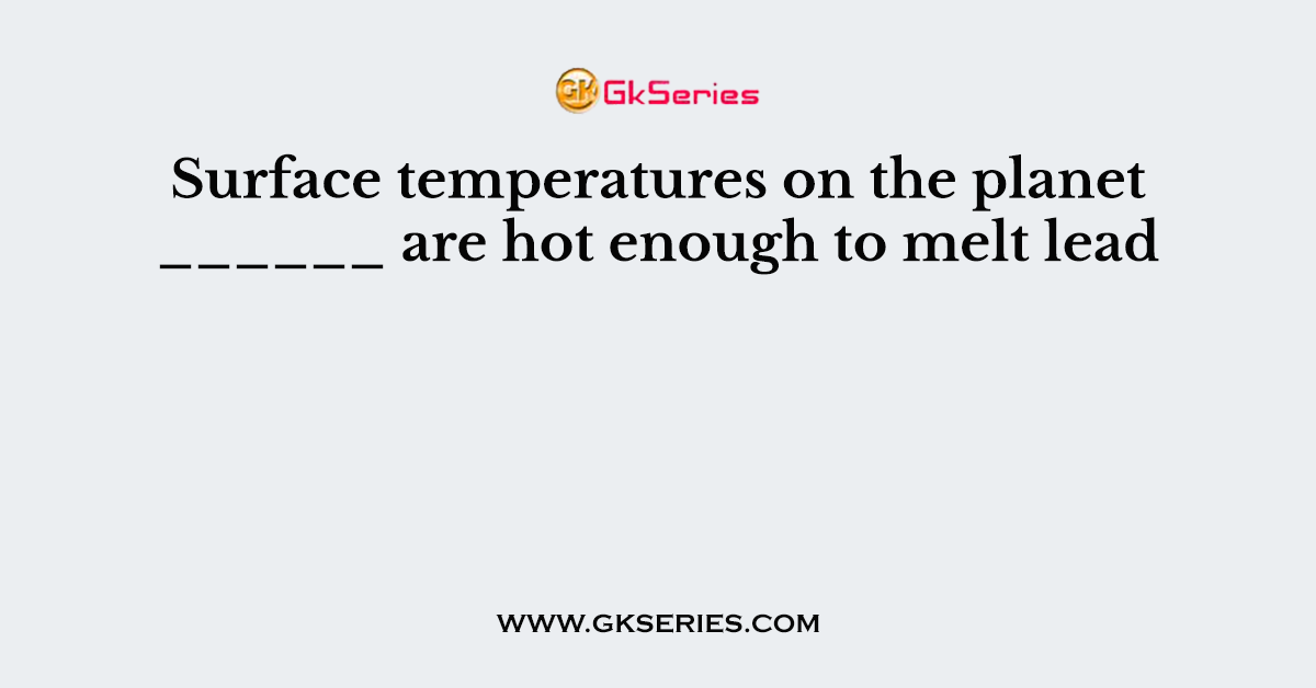 Surface temperatures on the planet ______ are hot enough to melt lead