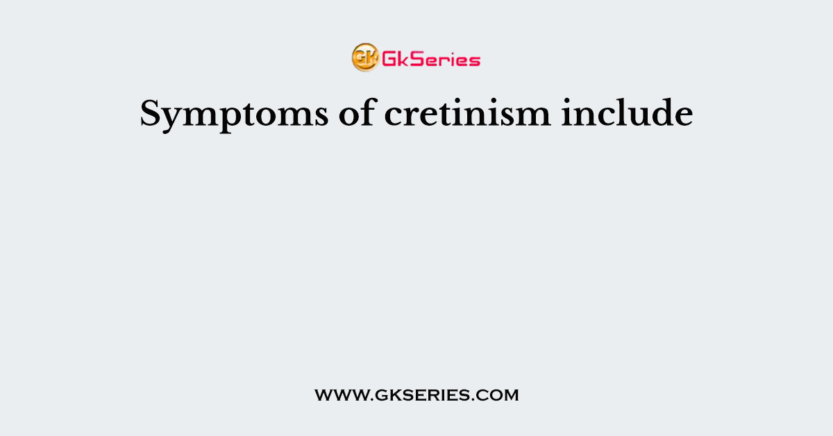 Symptoms of cretinism include