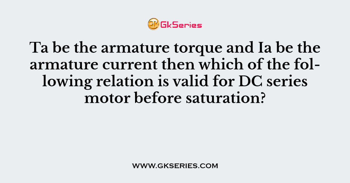 Ta be the armature torque and Ia be the armature current then which of the following relation is valid for DC series motor before saturation?