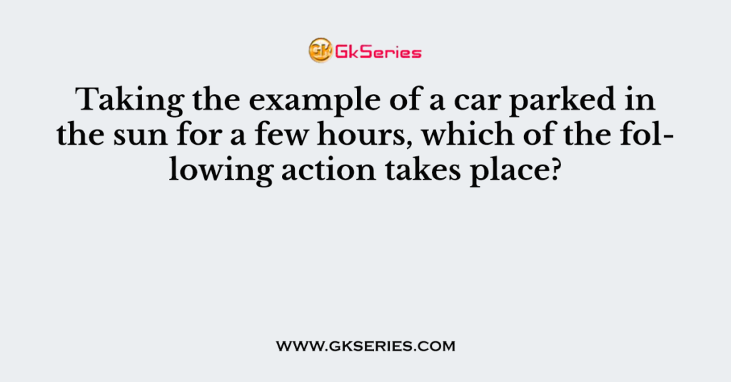 Taking the example of a car parked in the sun for a few hours, which of the following action takes place?