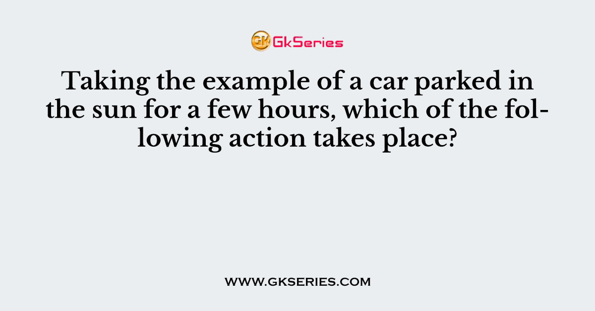 Taking the example of a car parked in the sun for a few hours, which of the following action takes place?