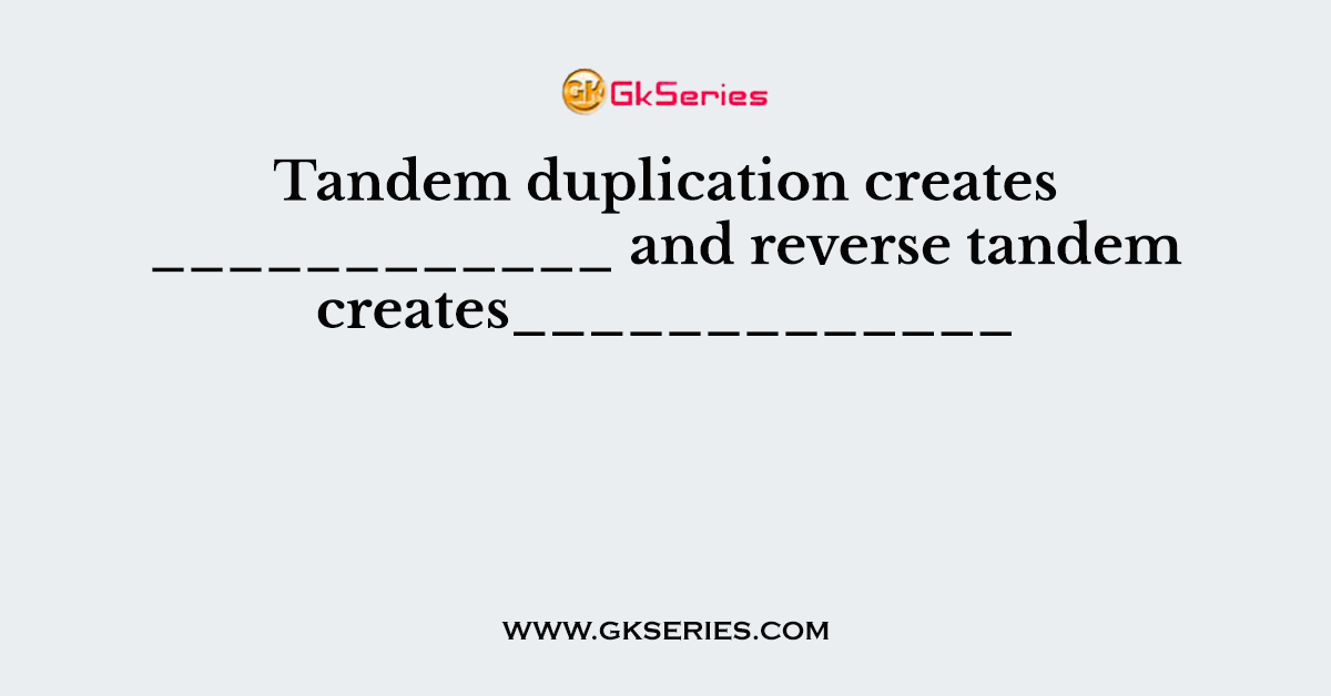 Tandem duplication creates ____________ and reverse tandem creates_____________