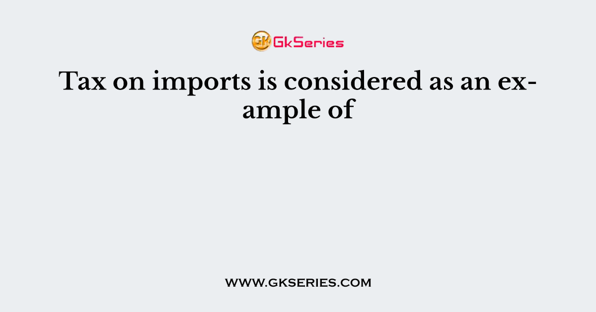 Tax on imports is considered as an example of