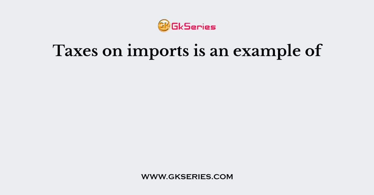 Taxes on imports is an example of