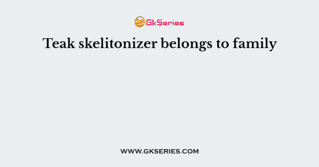 Teak skelitonizer belongs to family