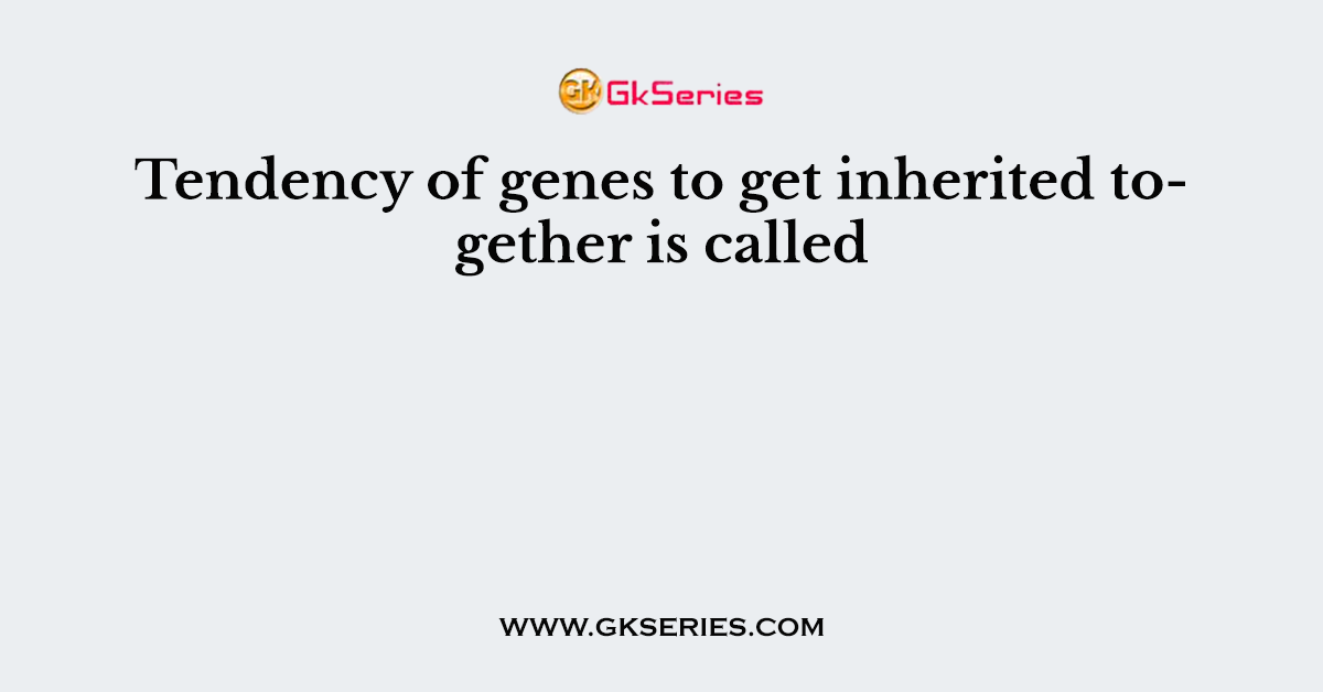 Tendency of genes to get inherited together is called