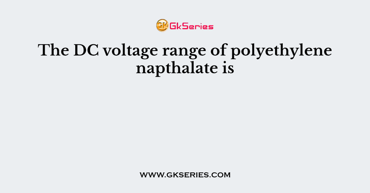 The DC voltage range of polyethylene napthalate is
