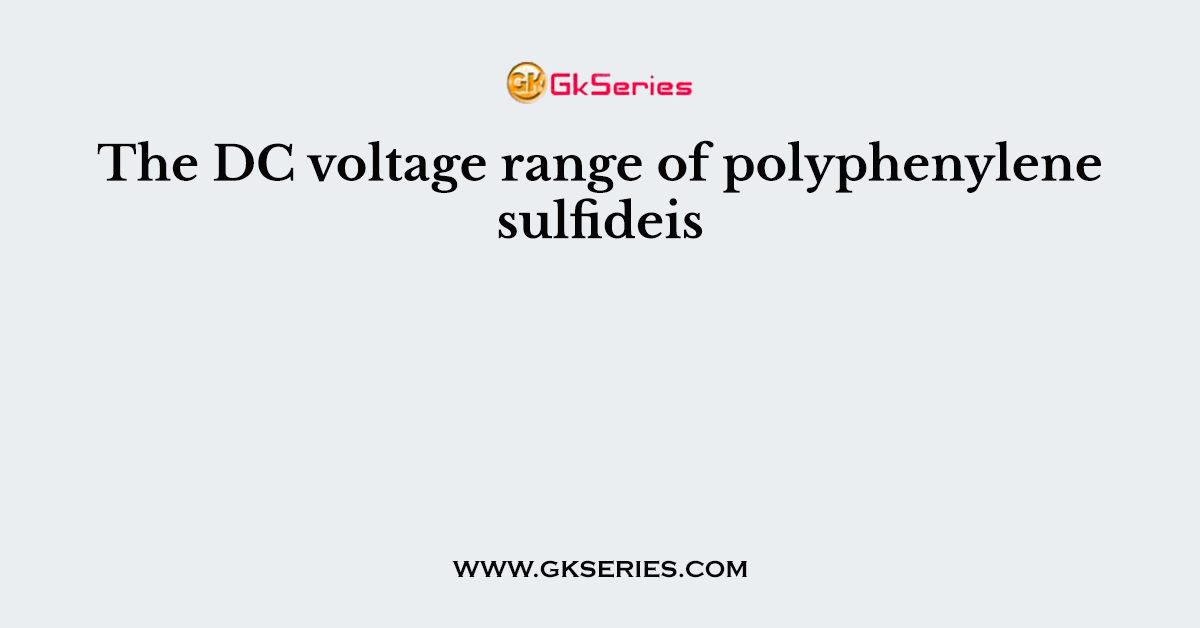 The DC voltage range of polyphenylene sulfideis