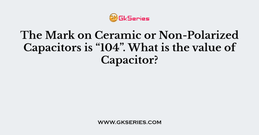 The Mark on Ceramic or Non-Polarized Capacitors is “104”. What is the value of Capacitor?