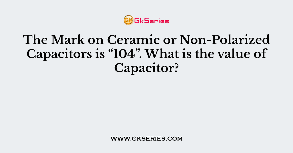 The Mark on Ceramic or Non-Polarized Capacitors is “104”. What is the value of Capacitor?