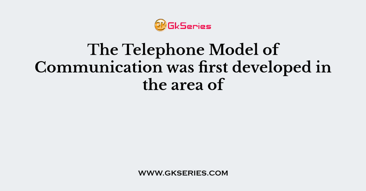 The Telephone Model of Communication was first developed in the area of