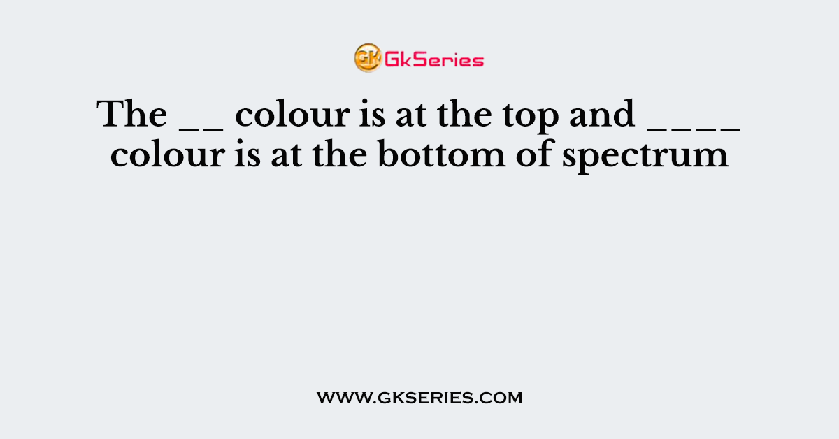 The __ colour is at the top and ____ colour is at the bottom of spectrum