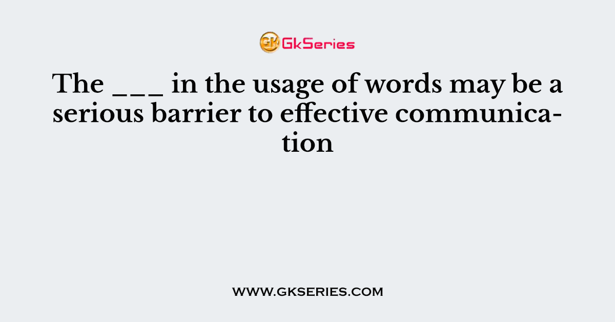 The ___ in the usage of words may be a serious barrier to effective communication