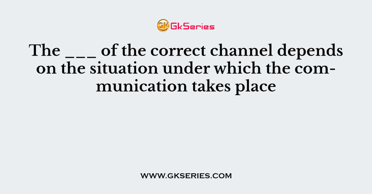 The ___ of the correct channel depends on the situation under which the communication takes place