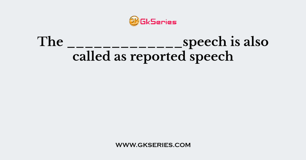 The _____________speech is also called as reported speech