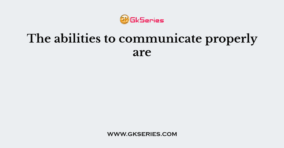 The abilities to communicate properly are