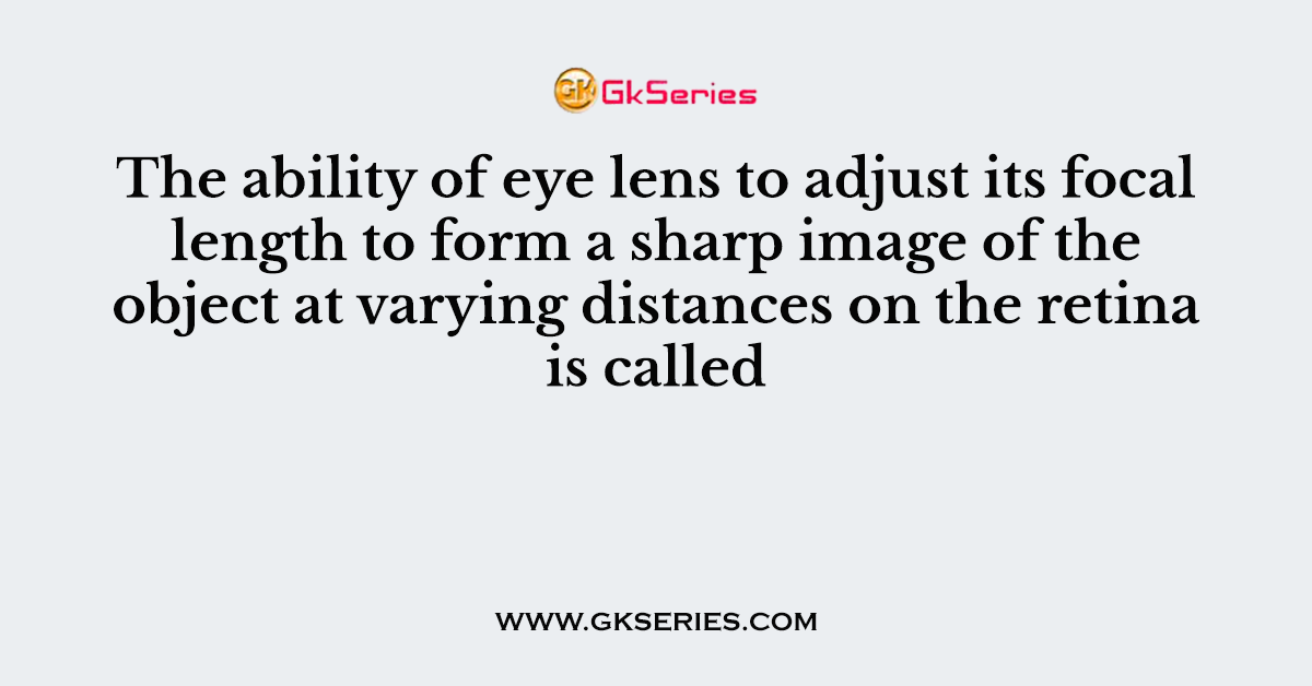 The ability of eye lens to adjust its focal length to form a sharp image of the object at varying distances on the retina is called