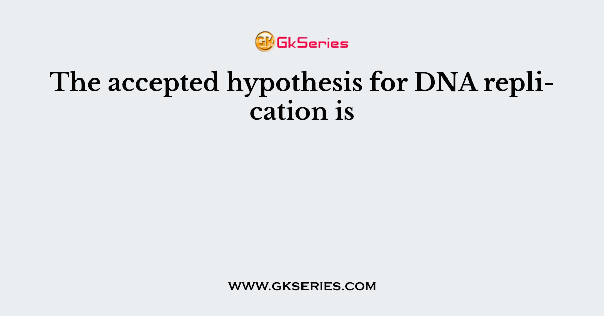 The accepted hypothesis for DNA replication is