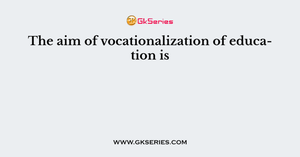 the-aim-of-vocationalization-of-education-is