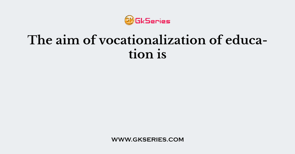 The aim of vocationalization of education is
